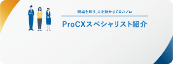 現場を知り、人を動かすCXのプロ ProCXスペシャリスト紹介