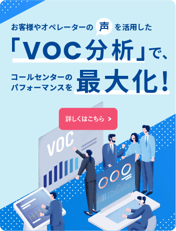 お客様やオペレーターの声を活用した「VOC分析」で、コールセンターのパフォーマンスを最大化！ 詳しくはこちら